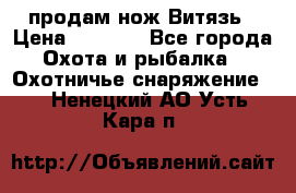 продам нож Витязь › Цена ­ 3 600 - Все города Охота и рыбалка » Охотничье снаряжение   . Ненецкий АО,Усть-Кара п.